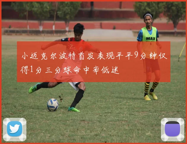 小迈克尔波特首发表现平平9分钟仅得1分三分球命中率低迷