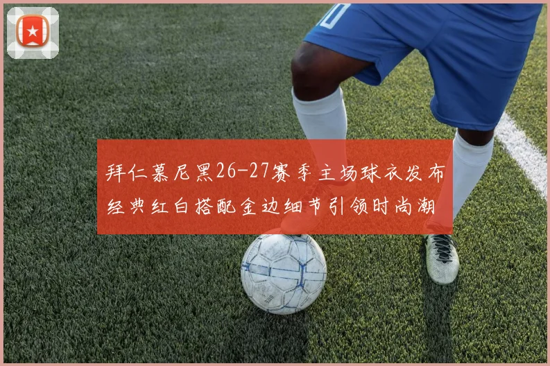 拜仁慕尼黑26-27赛季主场球衣发布经典红白搭配金边细节引领时尚潮流