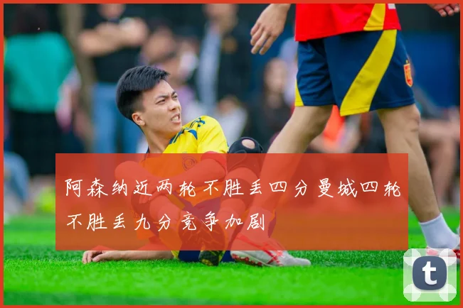 阿森纳近两轮不胜丢四分曼城四轮不胜丢九分竞争加剧