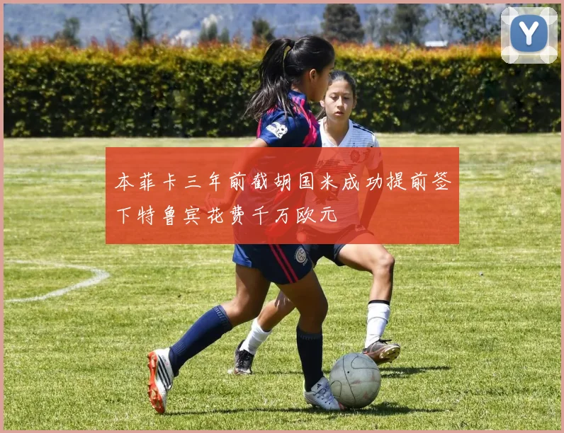 本菲卡三年前截胡国米成功提前签下特鲁宾花费千万欧元