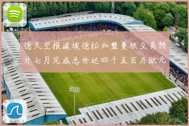 德天空报道埃德松加盟曼联交易预计七月完成总价达四千五百万欧元