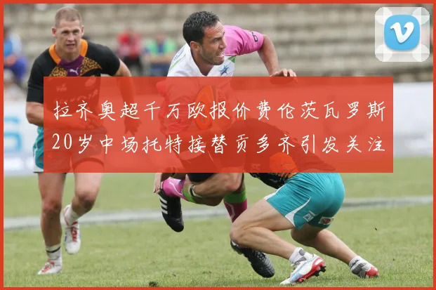 拉齐奥超千万欧报价费伦茨瓦罗斯20岁中场托特接替贡多齐引发关注