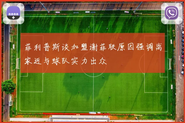 菲利普斯谈加盟谢菲联原因强调离家近与球队实力出众