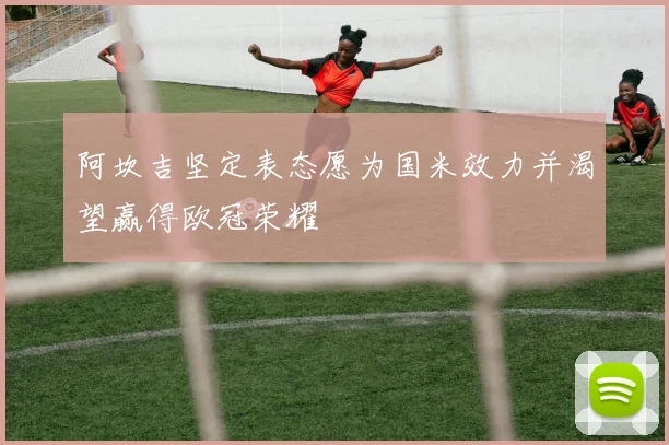 阿坎吉坚定表态愿为国米效力并渴望赢得欧冠荣耀