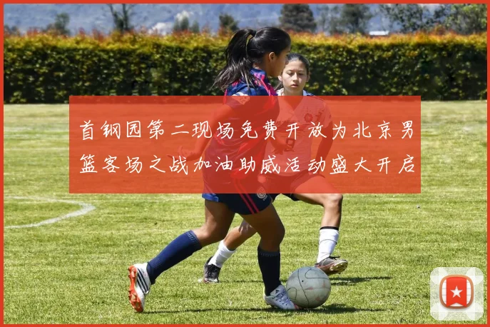 首钢园第二现场免费开放为北京男篮客场之战加油助威活动盛大开启