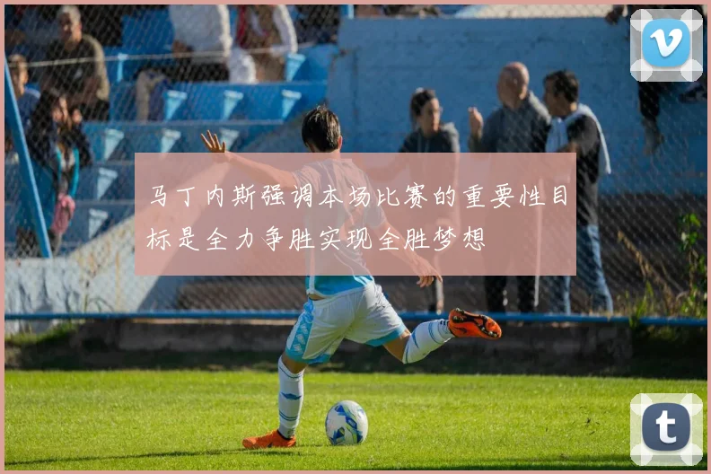 马丁内斯强调本场比赛的重要性目标是全力争胜实现全胜梦想