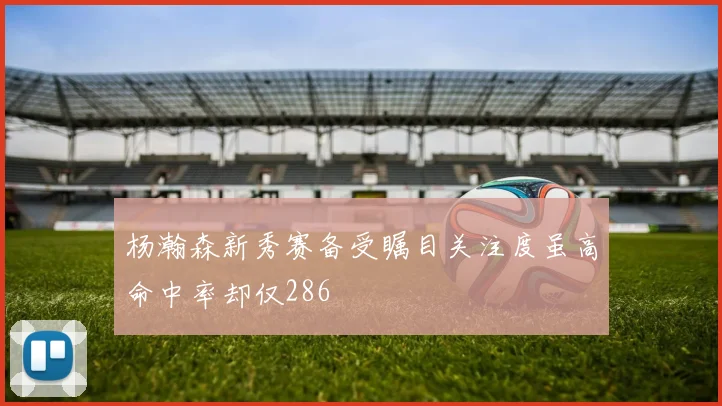 杨瀚森新秀赛备受瞩目关注度虽高命中率却仅286
