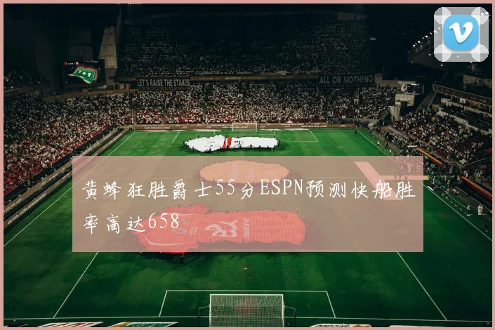 黄蜂狂胜爵士55分ESPN预测快船胜率高达658