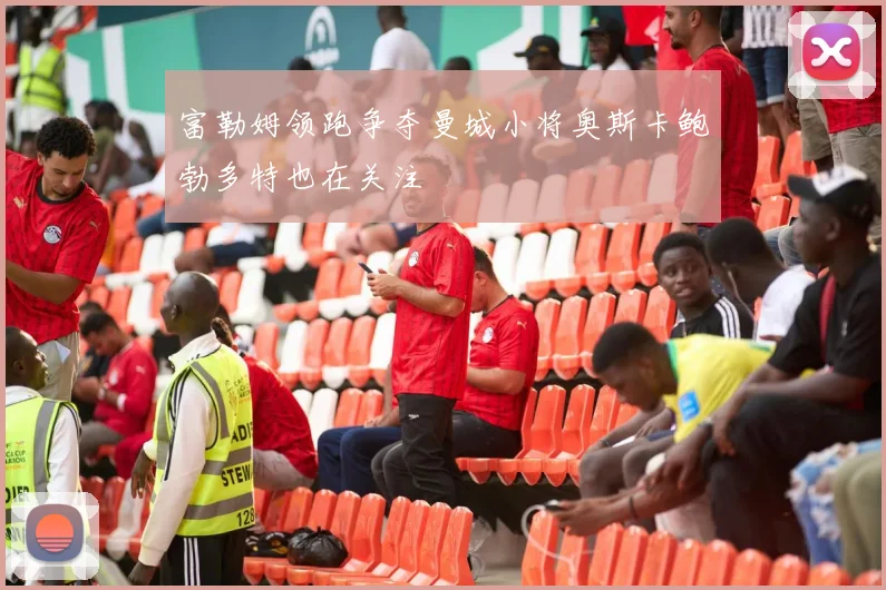 富勒姆领跑争夺曼城小将奥斯卡鲍勃多特也在关注