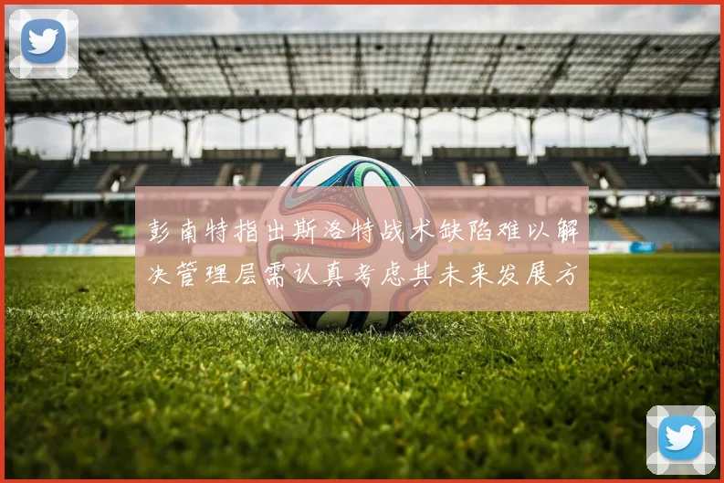 彭南特指出斯洛特战术缺陷难以解决管理层需认真考虑其未来发展方向
