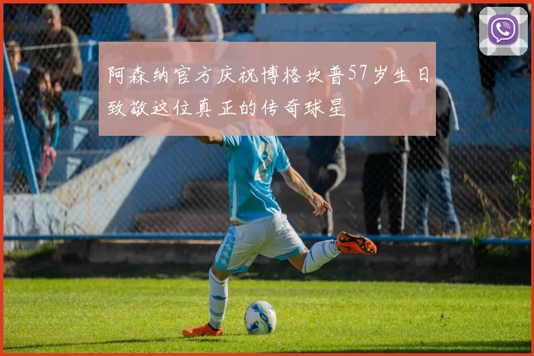 阿森纳官方庆祝博格坎普57岁生日致敬这位真正的传奇球星