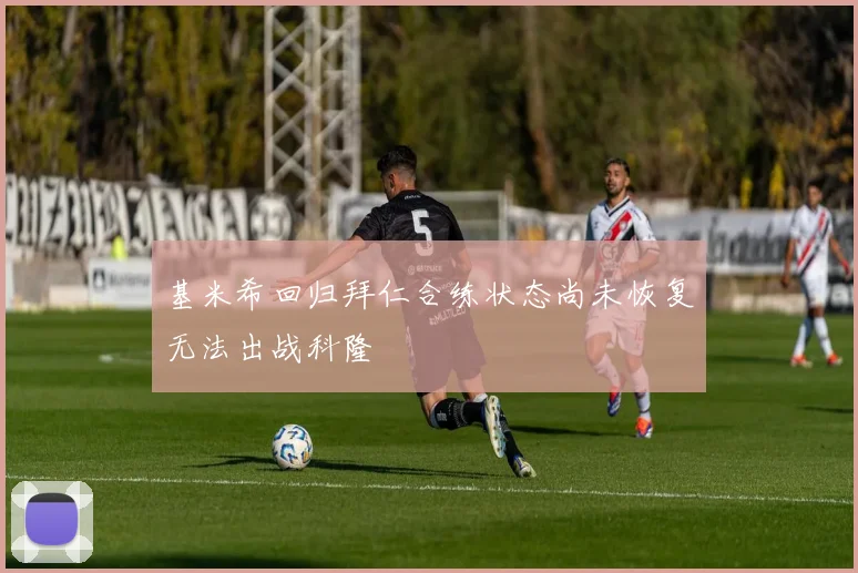基米希回归拜仁合练状态尚未恢复无法出战科隆