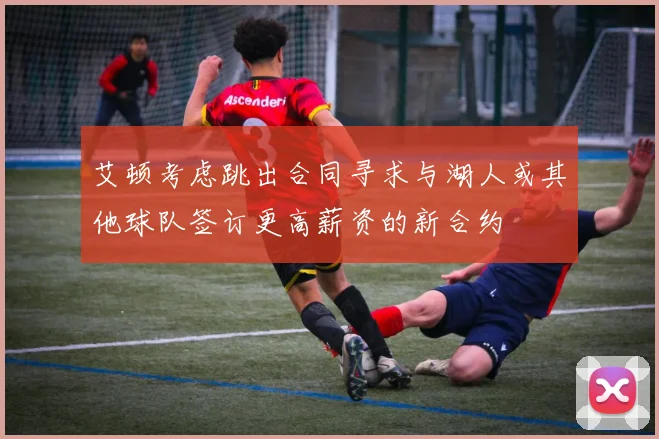 艾顿考虑跳出合同寻求与湖人或其他球队签订更高薪资的新合约