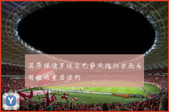 若昂佩德罗适合巴萨风格切尔西或将被迫重启谈判