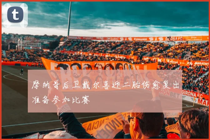 摩纳哥后卫戴尔喜迎二胎伤愈复出准备参加比赛