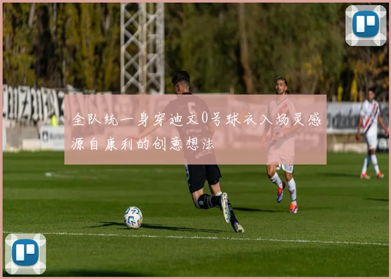 全队统一身穿迪文0号球衣入场灵感源自康利的创意想法